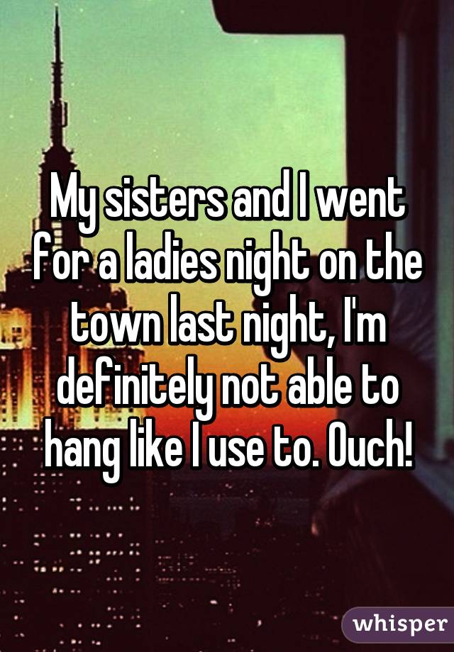 My sisters and I went for a ladies night on the town last night, I'm definitely not able to hang like I use to. Ouch!