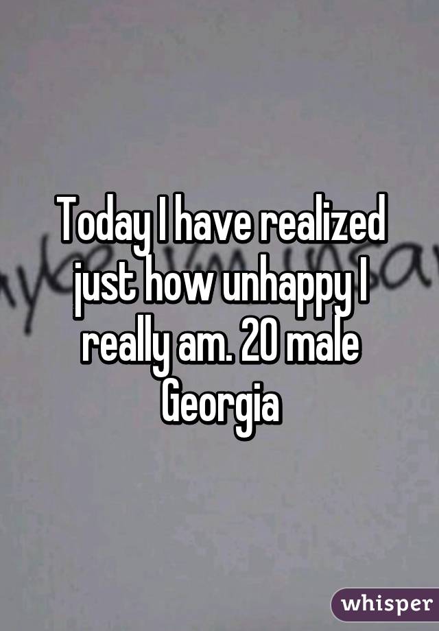 Today I have realized just how unhappy I really am. 20 male Georgia