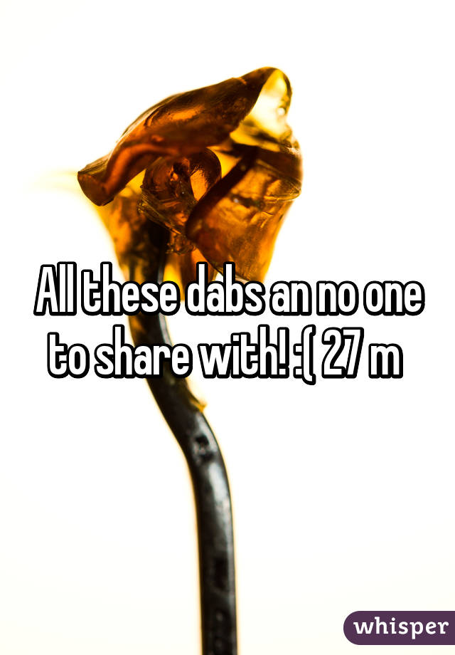 All these dabs an no one to share with! :( 27 m 