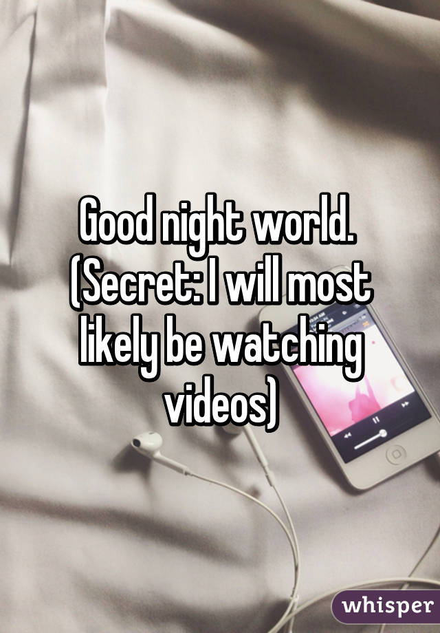Good night world. 
(Secret: I will most likely be watching videos)