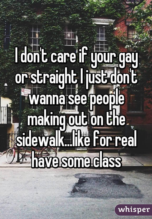 I don't care if your gay or straight I just don't wanna see people making out on the sidewalk...like for real have some class