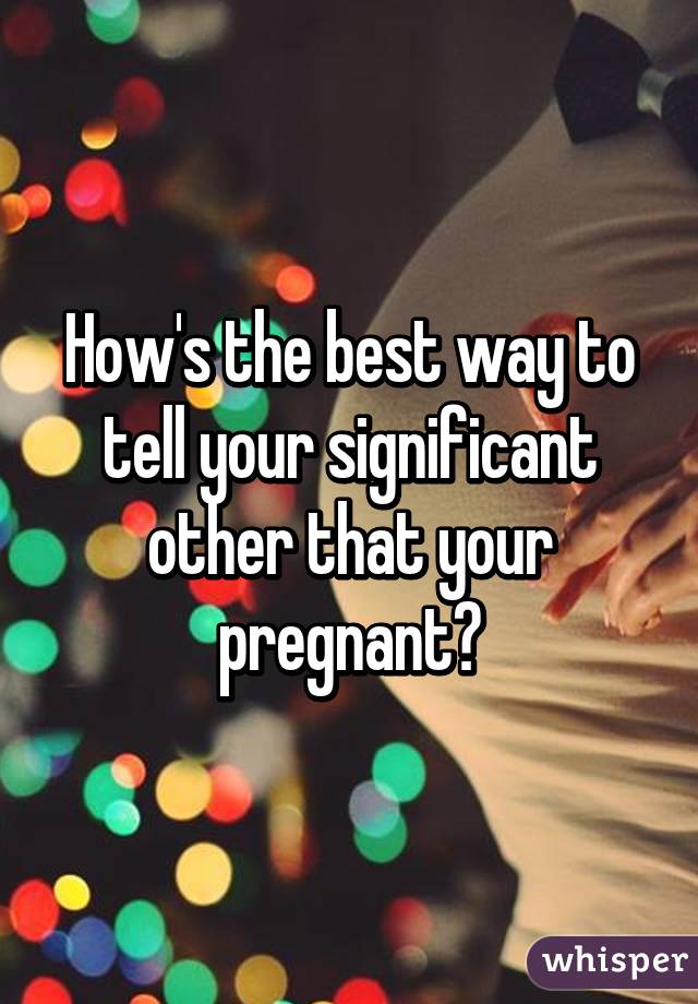 How's the best way to tell your significant other that your pregnant?