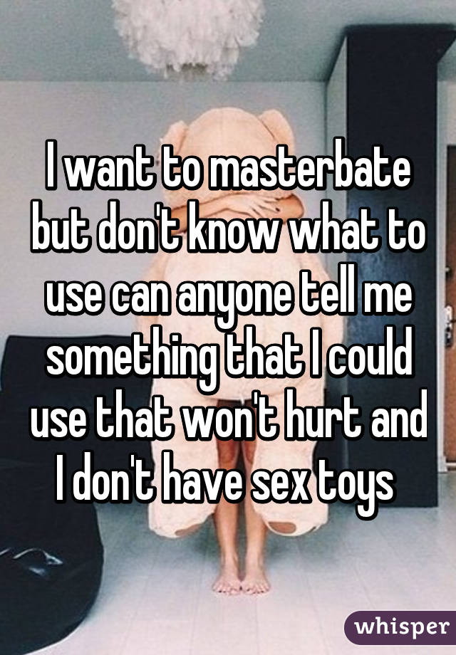 I want to masterbate but don't know what to use can anyone tell me something that I could use that won't hurt and I don't have sex toys 
