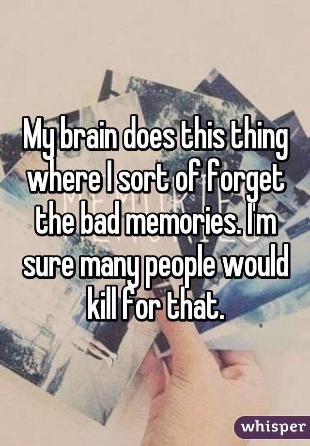 My brain does this thing where I sort of forget the bad memories. I'm sure many people would kill for that.