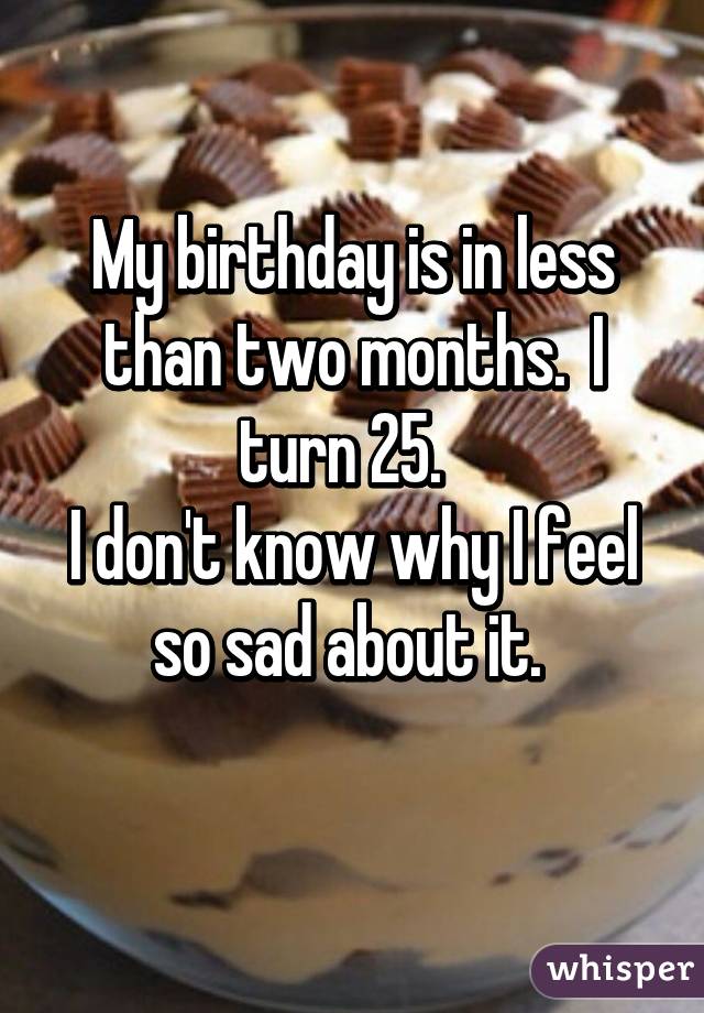 My birthday is in less than two months.  I turn 25.  
I don't know why I feel so sad about it. 
