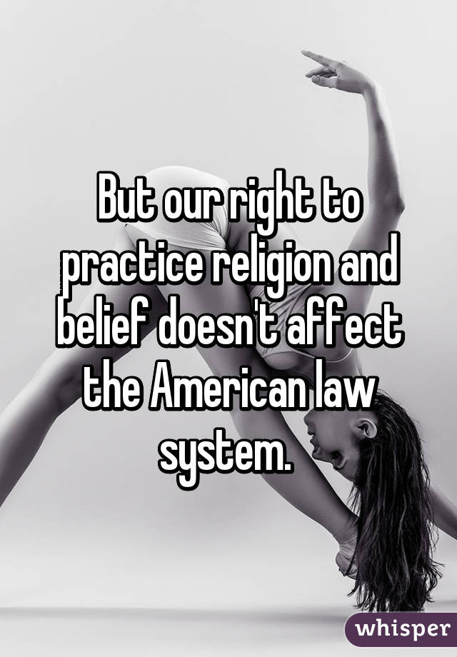 But our right to practice religion and belief doesn't affect the American law system. 