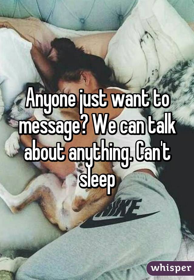 Anyone just want to message? We can talk about anything. Can't sleep
