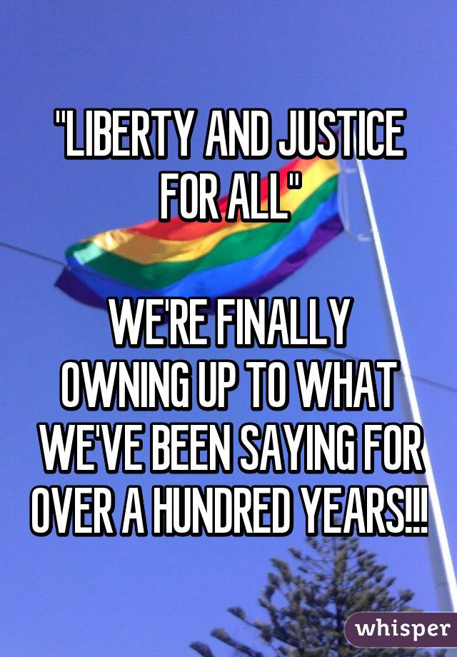"LIBERTY AND JUSTICE FOR ALL"

WE'RE FINALLY OWNING UP TO WHAT WE'VE BEEN SAYING FOR OVER A HUNDRED YEARS!!!