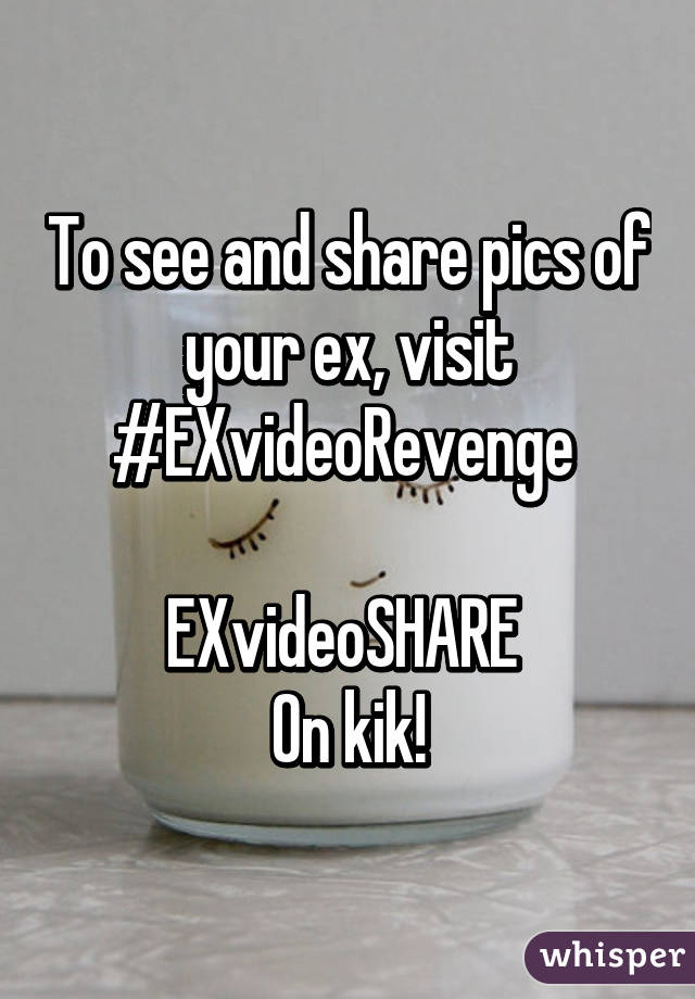 To see and share pics of your ex, visit
#EXvideoRevenge 

EXvideoSHARE 
On kik!