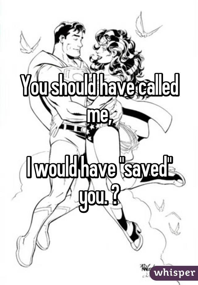You should have called me,

I would have "saved" you. 😘