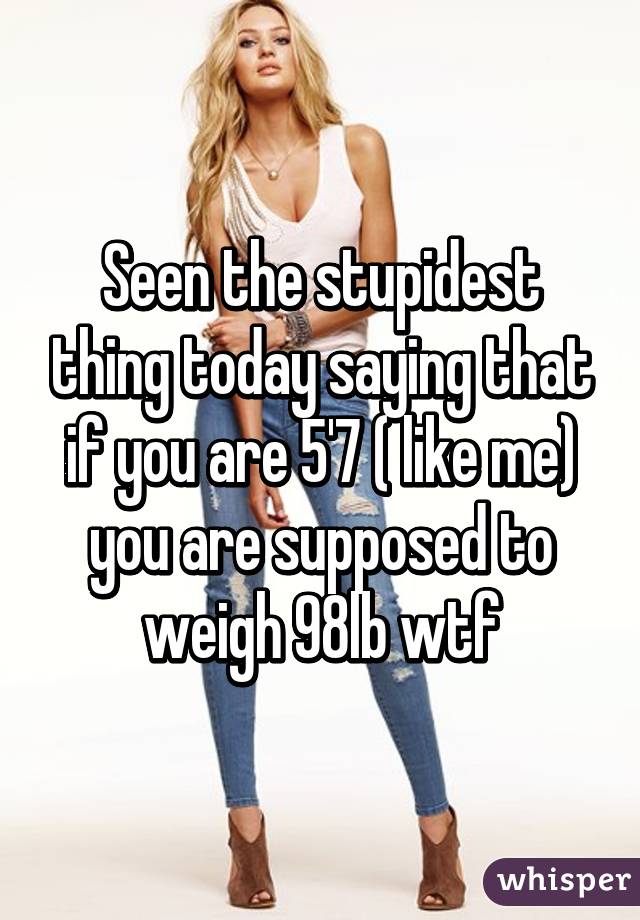 Seen the stupidest thing today saying that if you are 5'7 ( like me) you are supposed to weigh 98lb wtf