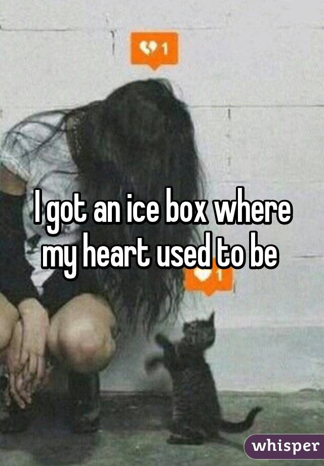 I got an ice box where my heart used to be 