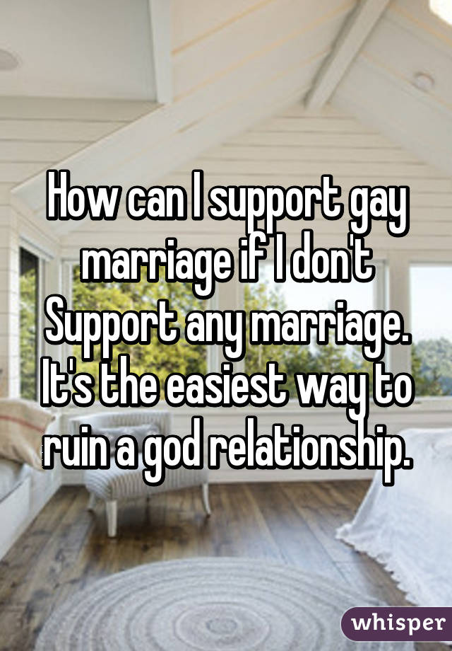 How can I support gay marriage if I don't
Support any marriage. It's the easiest way to ruin a god relationship.