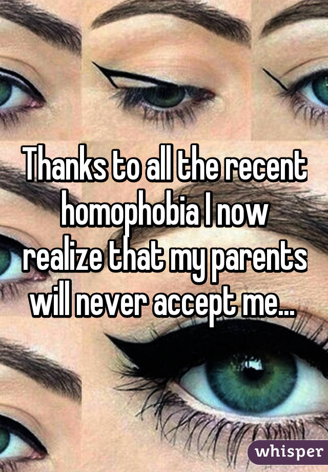 Thanks to all the recent homophobia I now realize that my parents will never accept me... 