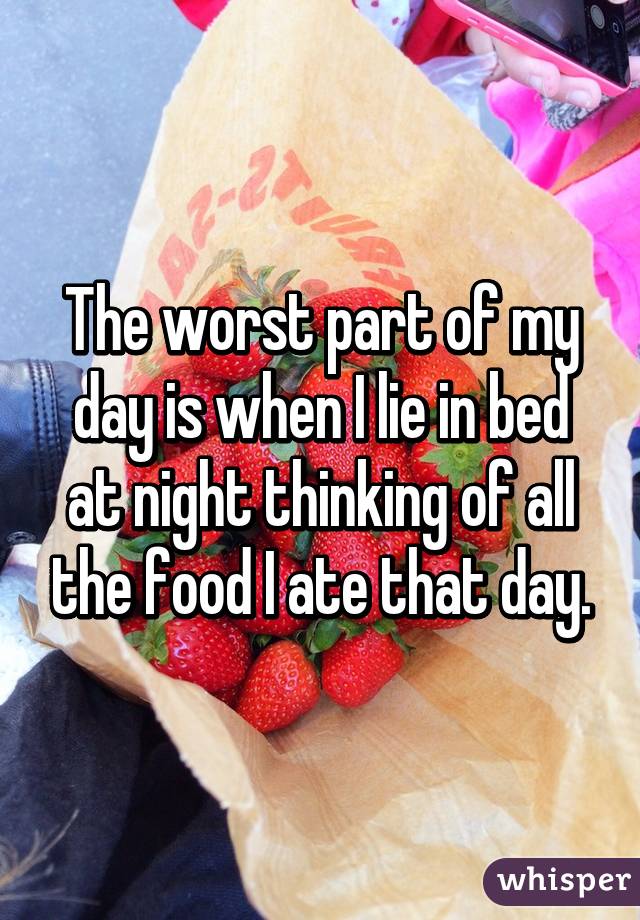 The worst part of my day is when I lie in bed at night thinking of all the food I ate that day.