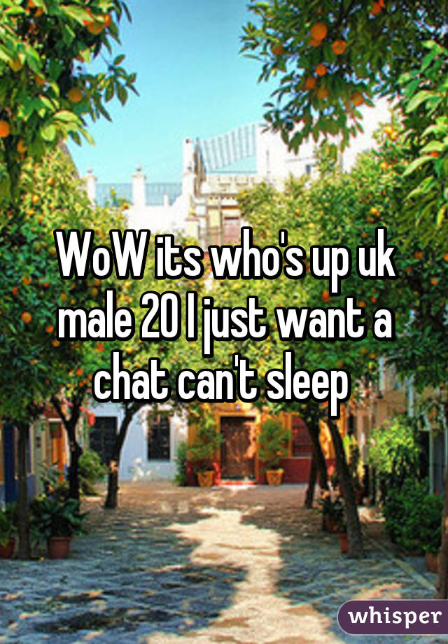 WoW its who's up uk male 20 I just want a chat can't sleep 