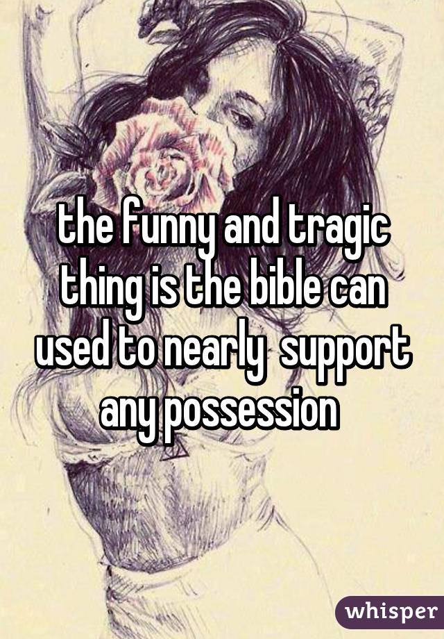 the funny and tragic thing is the bible can used to nearly  support any possession 