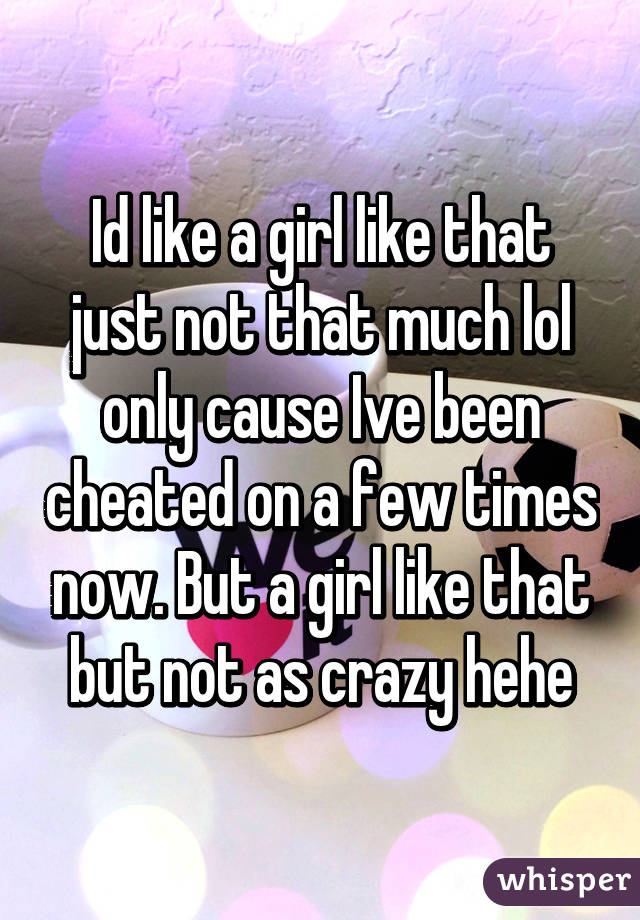 Id like a girl like that just not that much lol only cause Ive been cheated on a few times now. But a girl like that but not as crazy hehe