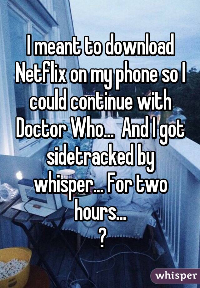 I meant to download Netflix on my phone so I could continue with Doctor Who...  And I got sidetracked by whisper... For two hours...
 😐