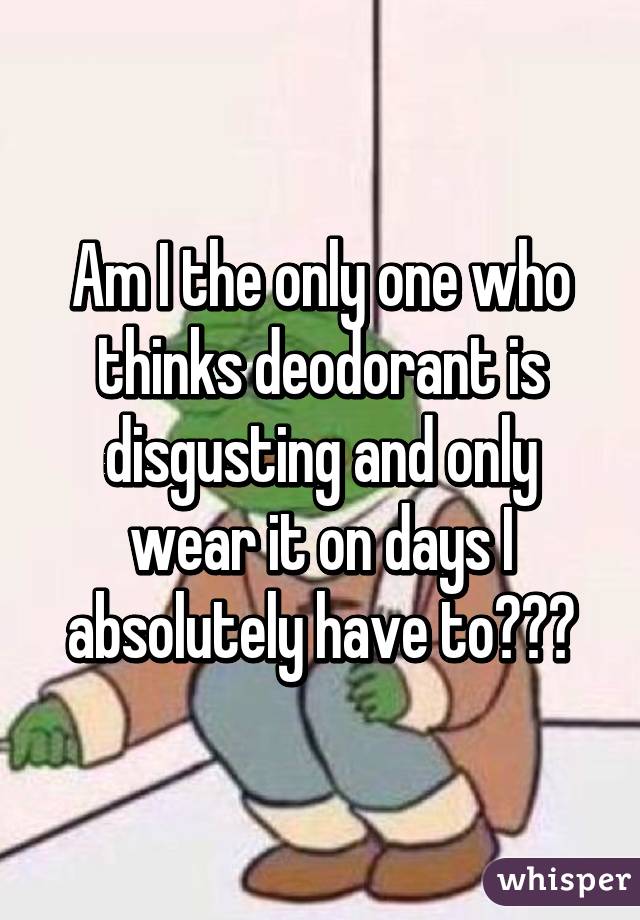 Am I the only one who thinks deodorant is disgusting and only wear it on days I absolutely have to???
