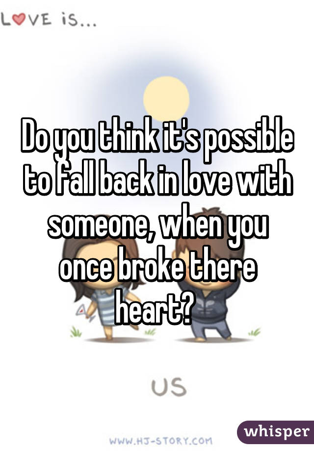 Do you think it's possible to fall back in love with someone, when you once broke there heart? 