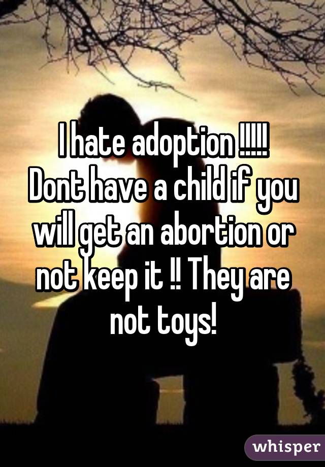 I hate adoption !!!!!
Dont have a child if you will get an abortion or not keep it !! They are not toys!