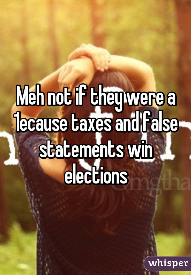 Meh not if they were a 1% because taxes and false statements win elections