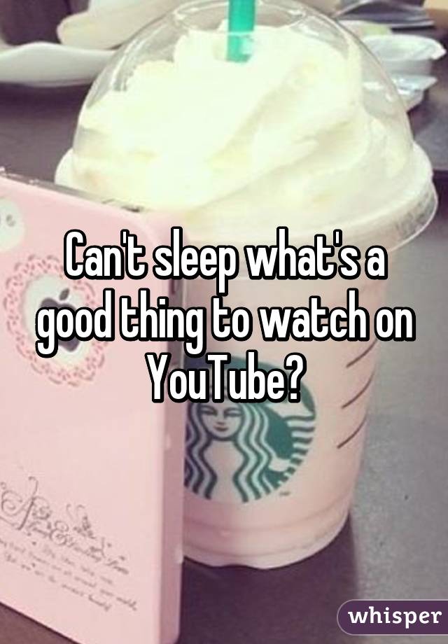 Can't sleep what's a good thing to watch on YouTube?
