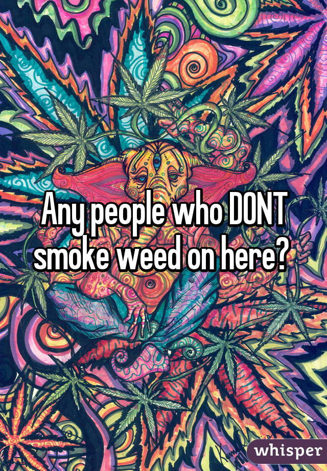 Any people who DONT smoke weed on here? 