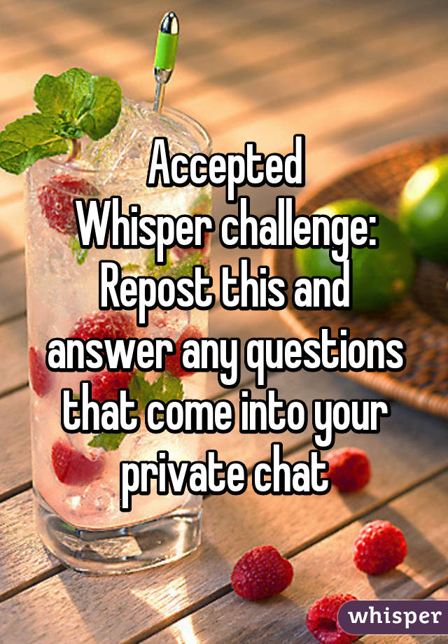 Accepted
Whisper challenge:
Repost this and answer any questions that come into your private chat