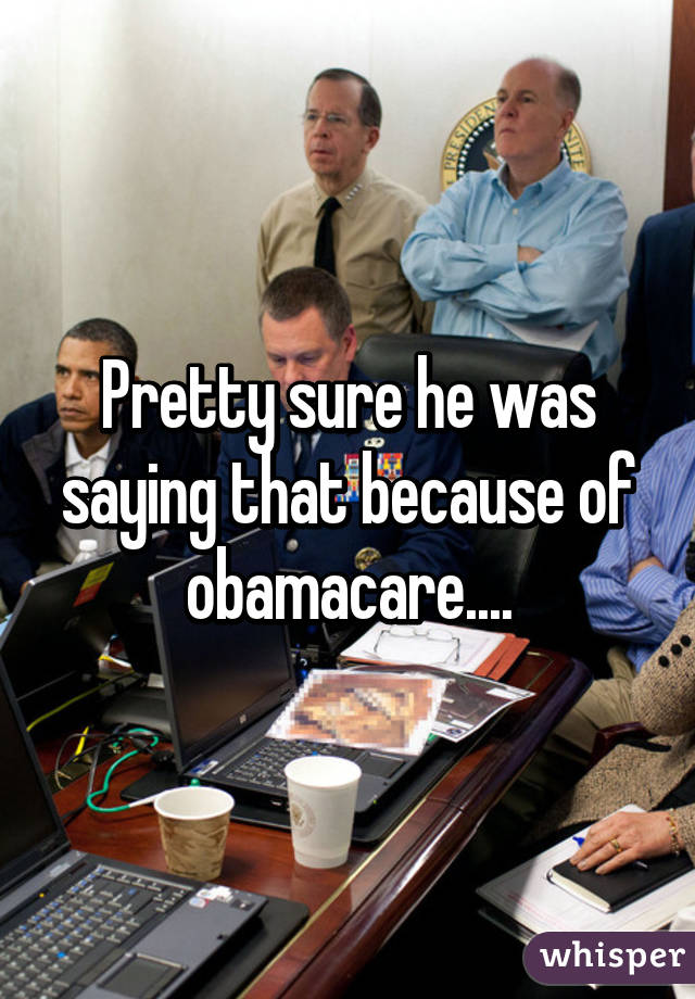 Pretty sure he was saying that because of obamacare....