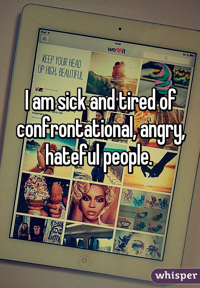I am sick and tired of confrontational, angry, hateful people. 
