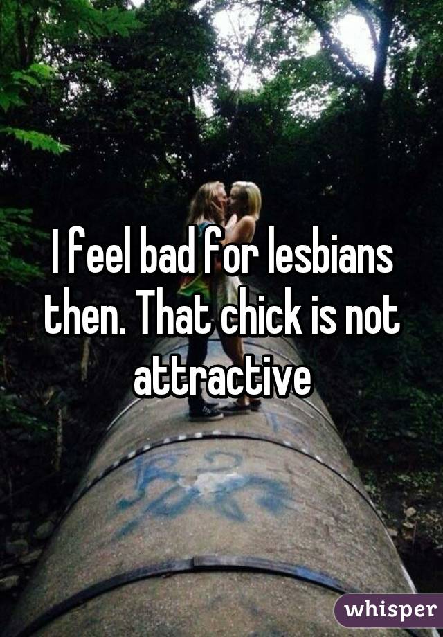 I feel bad for lesbians then. That chick is not attractive