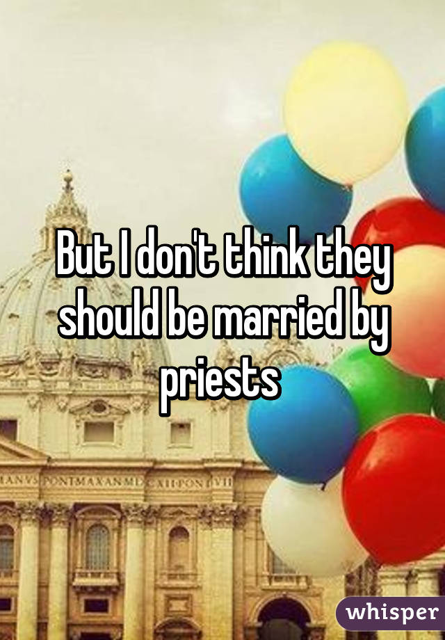 But I don't think they should be married by priests 