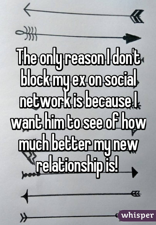 The only reason I don't block my ex on social network is because I want him to see of how much better my new relationship is! 