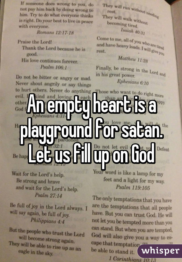 An empty heart is a playground for satan.
Let us fill up on God
