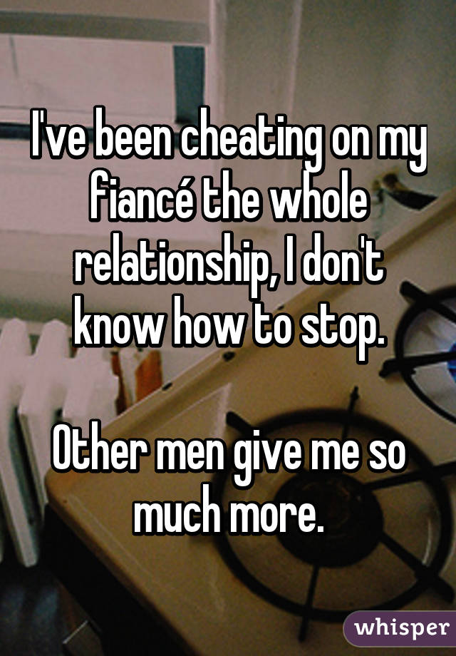 I've been cheating on my fiancé the whole relationship, I don't know how to stop.

Other men give me so much more.