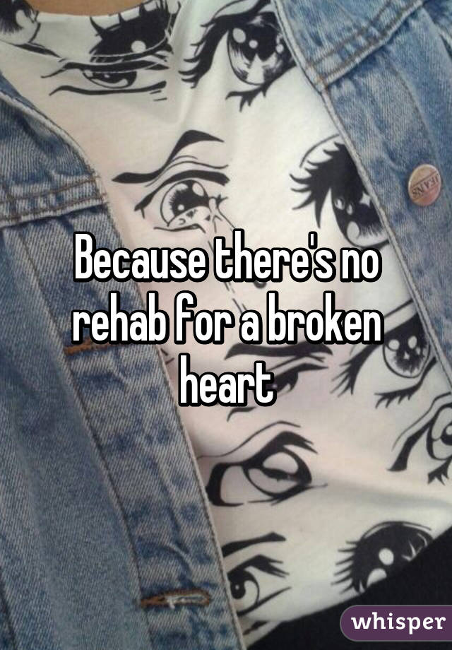 Because there's no rehab for a broken heart