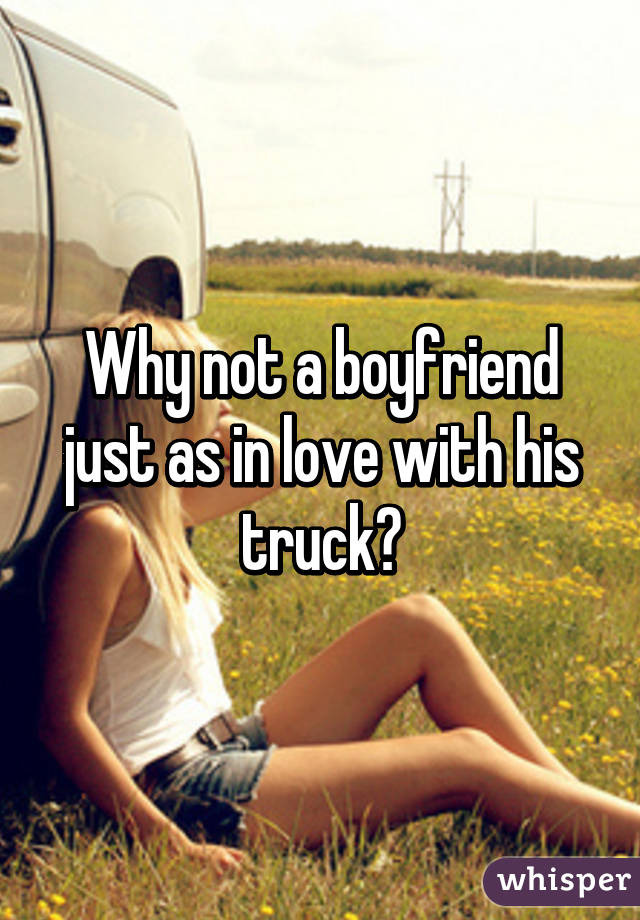 Why not a boyfriend just as in love with his truck?