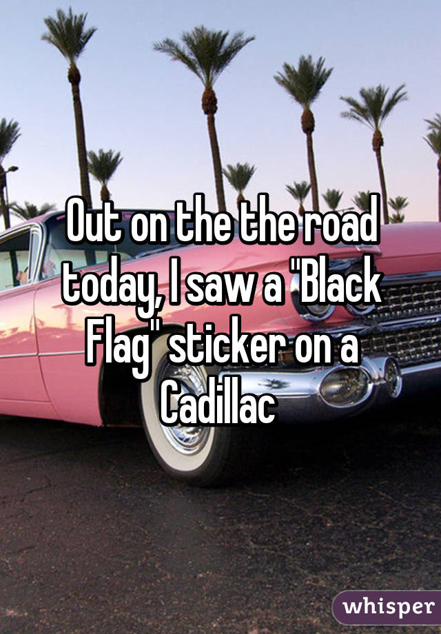Out on the the road today, I saw a "Black Flag" sticker on a Cadillac 