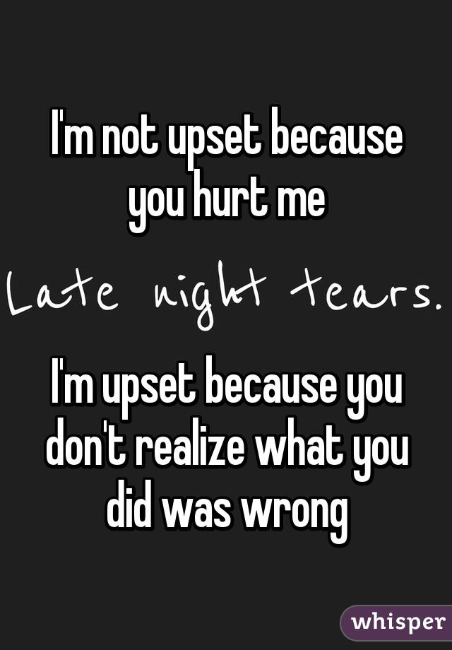 I'm not upset because you hurt me


I'm upset because you don't realize what you did was wrong
