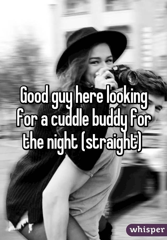 Good guy here looking for a cuddle buddy for the night (straight) 