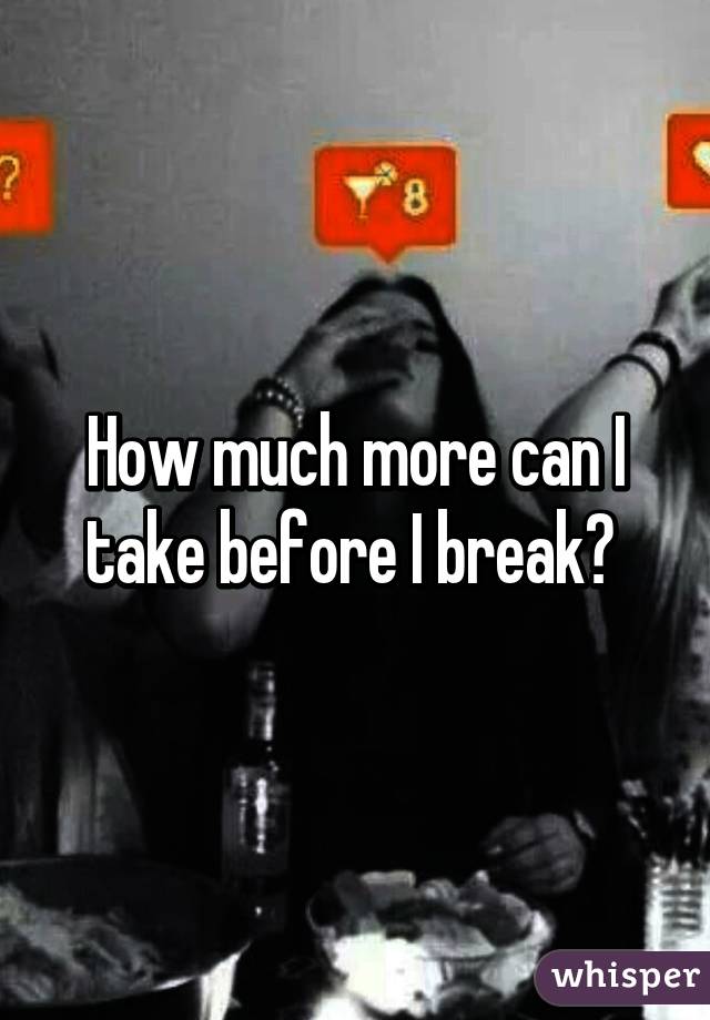 How much more can I take before I break? 