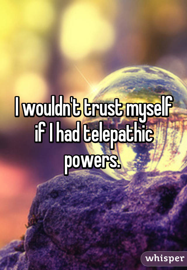 I wouldn't trust myself if I had telepathic powers. 
