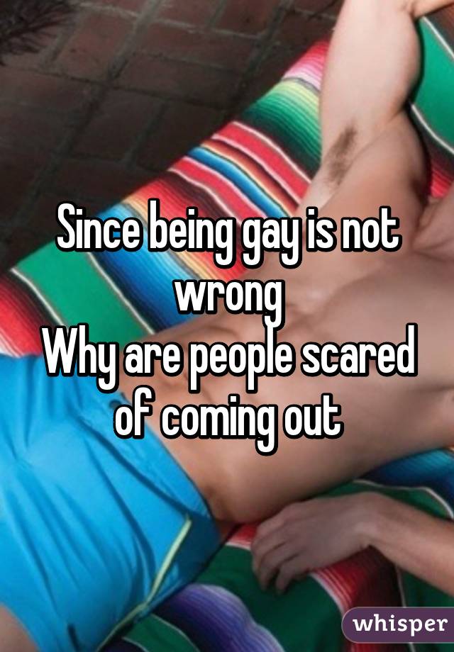 Since being gay is not wrong
Why are people scared of coming out