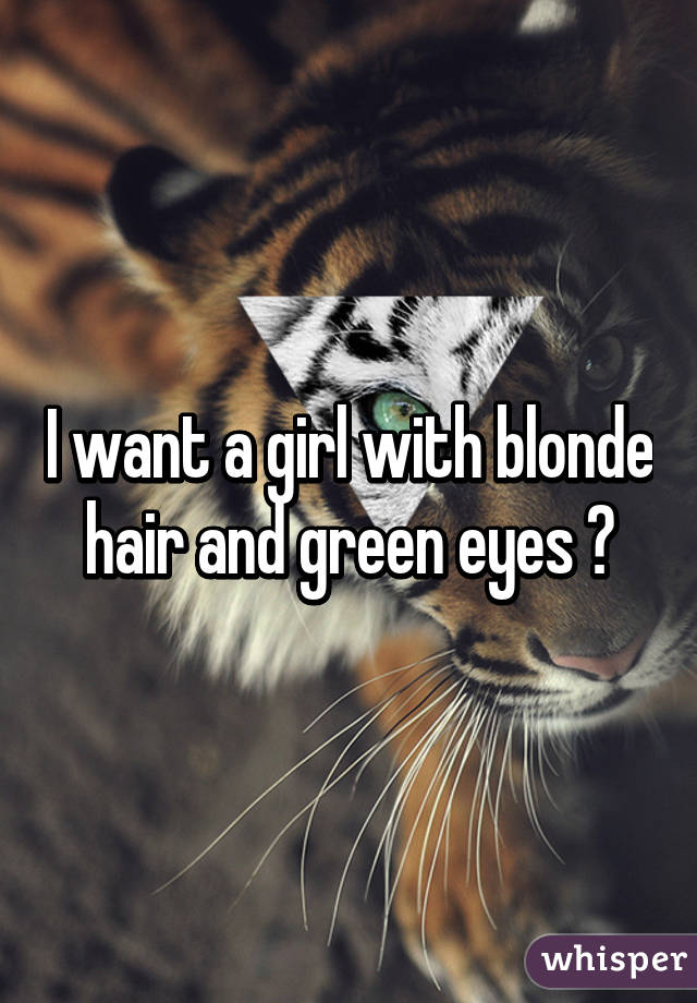 I want a girl with blonde hair and green eyes 😍