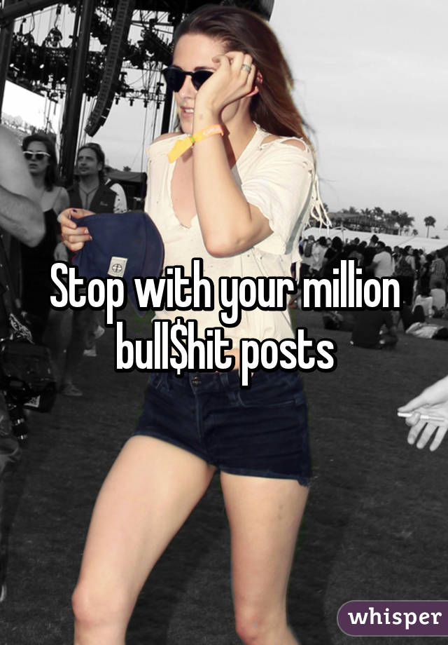 Stop with your million bull$hit posts