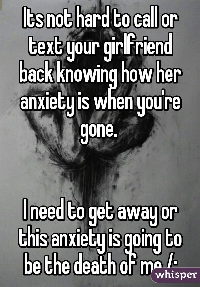 Its not hard to call or text your girlfriend back knowing how her anxiety is when you're gone. 


I need to get away or this anxiety is going to be the death of me /: