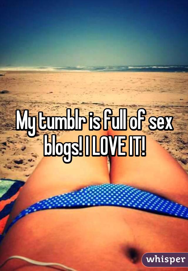 My tumblr is full of sex blogs! I LOVE IT!