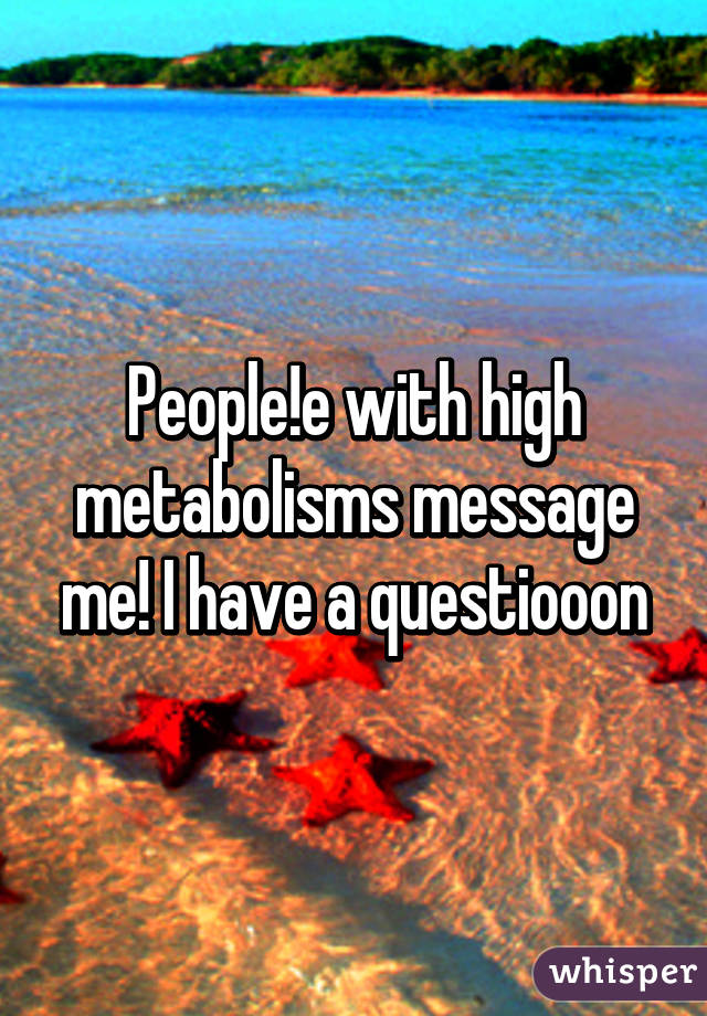 People!e with high metabolisms message me! I have a questiooon
